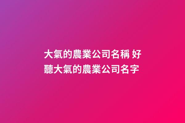 大氣的農業公司名稱 好聽大氣的農業公司名字-第1張-公司起名-玄機派